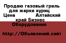 Продаю газовый гриль для жарки куриц  › Цена ­ 15 000 - Алтайский край Бизнес » Оборудование   